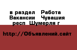  в раздел : Работа » Вакансии . Чувашия респ.,Шумерля г.